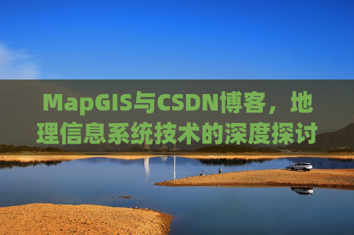 MapGIS与CSDN博客,地理信息系统技术的深度探讨